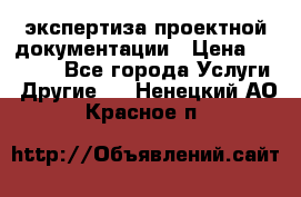 экспертиза проектной документации › Цена ­ 10 000 - Все города Услуги » Другие   . Ненецкий АО,Красное п.